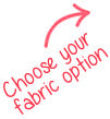 Choose your fabric